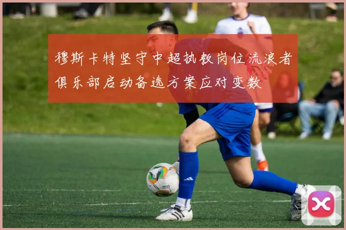 穆斯卡特坚守中超执教岗位流浪者俱乐部启动备选方案应对变数