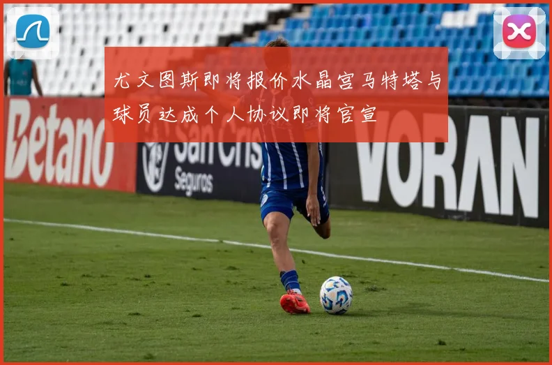 尤文图斯即将报价水晶宫马特塔与球员达成个人协议即将官宣