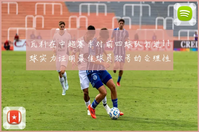 瓦科在中超赛季对前四球队打进11球实力证明最佳球员称号的合理性