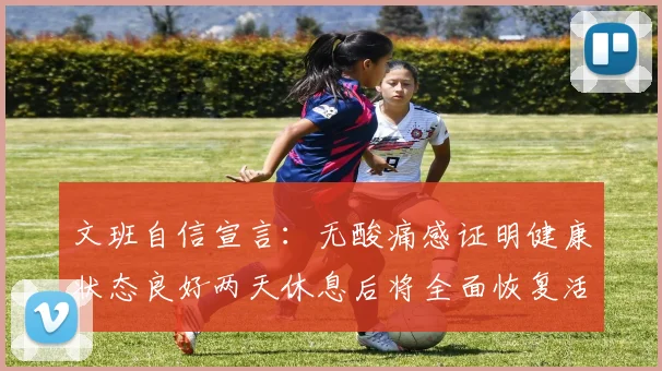 文班自信宣言：无酸痛感证明健康状态良好两天休息后将全面恢复活力