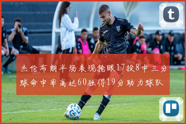 杰伦布朗半场表现抢眼17投8中三分球命中率高达60独得19分助力球队