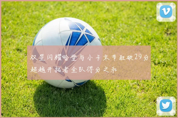双星闪耀哈登与小卡末节狂砍29分超越开拓者全队得分之和