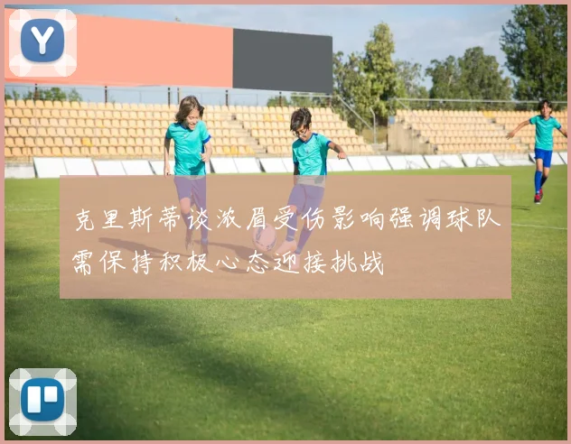 克里斯蒂谈浓眉受伤影响强调球队需保持积极心态迎接挑战