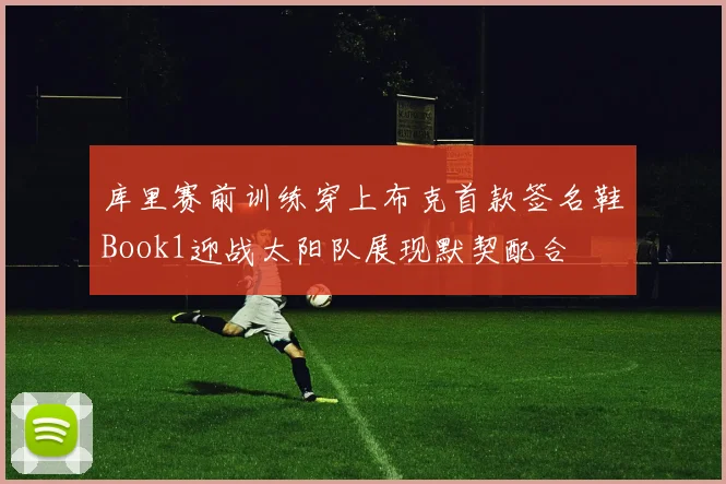 库里赛前训练穿上布克首款签名鞋Book1迎战太阳队展现默契配合