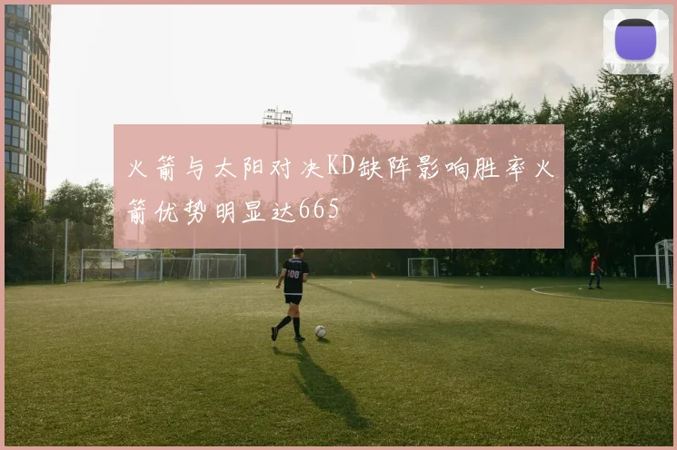 火箭与太阳对决KD缺阵影响胜率火箭优势明显达665
