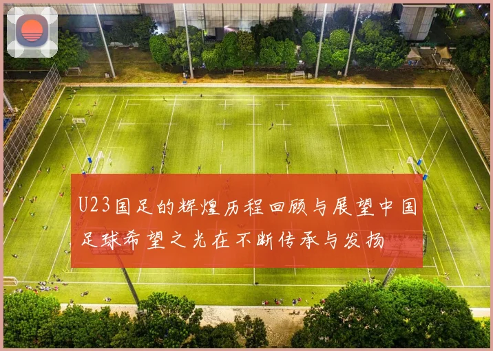 U23国足的辉煌历程回顾与展望中国足球希望之光在不断传承与发扬