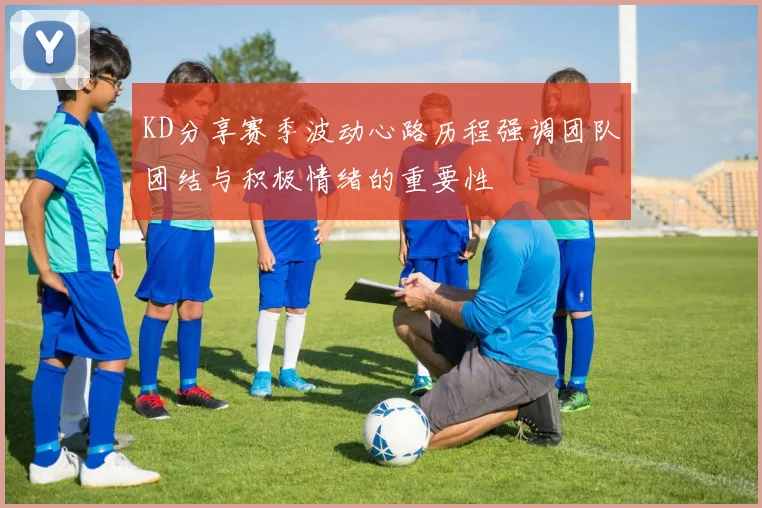 KD分享赛季波动心路历程强调团队团结与积极情绪的重要性