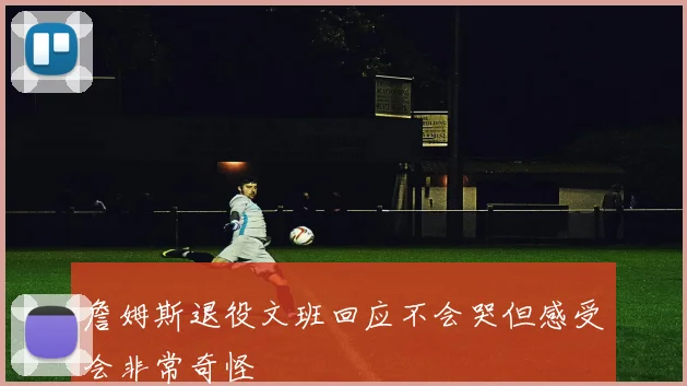 詹姆斯退役文班回应不会哭但感受会非常奇怪