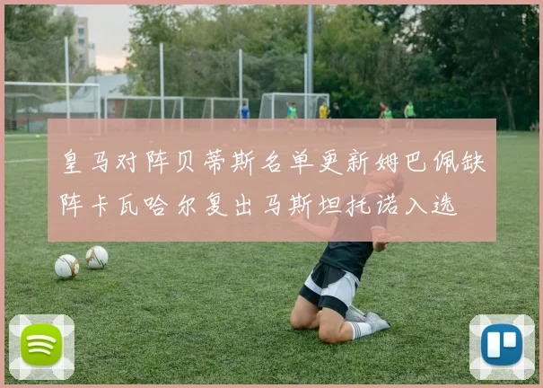 皇马对阵贝蒂斯名单更新姆巴佩缺阵卡瓦哈尔复出马斯坦托诺入选