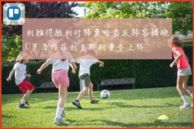 利雅得胜利对阵费哈首发阵容揭晓C罗马内菲利克斯科曼齐上阵