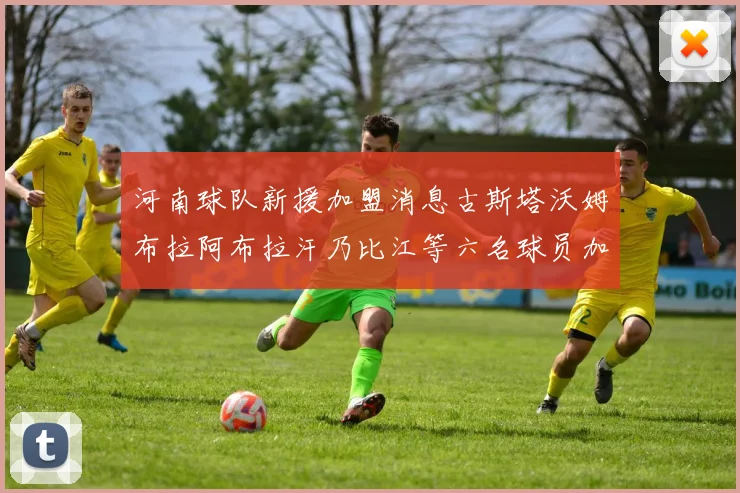 河南球队新援加盟消息古斯塔沃姆布拉阿布拉汗乃比江等六名球员加入