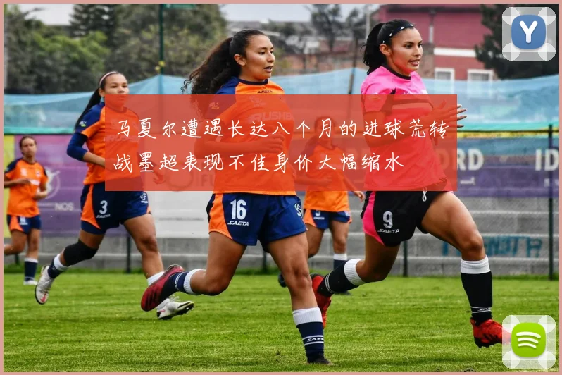 马夏尔遭遇长达八个月的进球荒转战墨超表现不佳身价大幅缩水