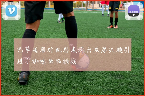 巴萨高层对凯恩表现出浓厚兴趣引进小蜘蛛面临挑战