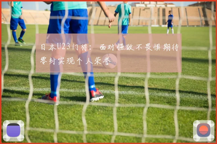 日本U23门将：面对强敌不畏惧期待零封实现个人荣誉