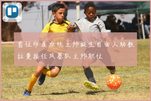 首位印度血统主帅诞生自由人助教拉曼接任风暴队主帅职位