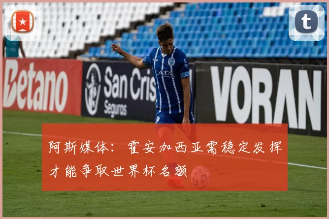 阿斯媒体：霍安加西亚需稳定发挥才能争取世界杯名额