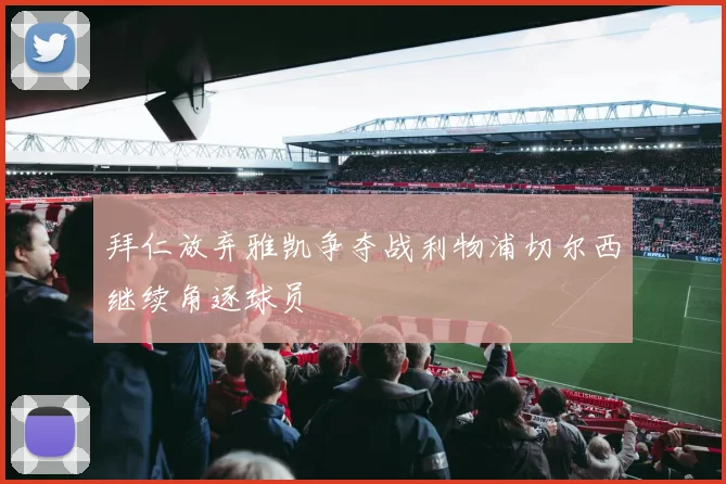 拜仁放弃雅凯争夺战利物浦切尔西继续角逐球员