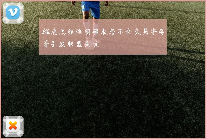 雄鹿总经理明确表态不会交易字母哥引发联盟关注