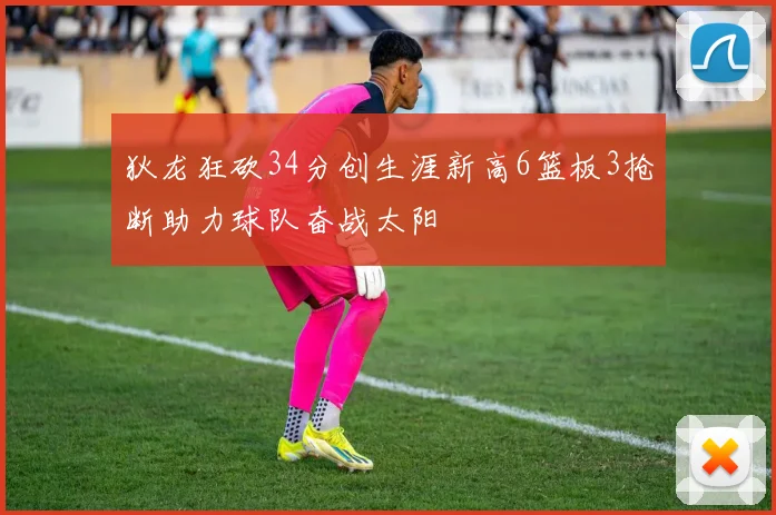 狄龙狂砍34分创生涯新高6篮板3抢断助力球队奋战太阳