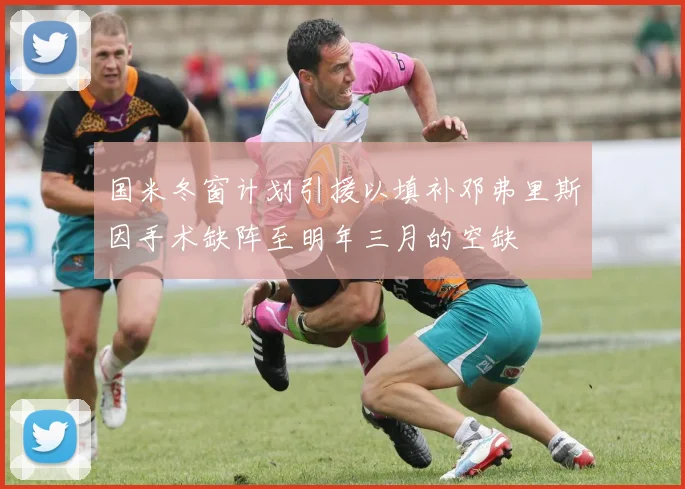 国米冬窗计划引援以填补邓弗里斯因手术缺阵至明年三月的空缺