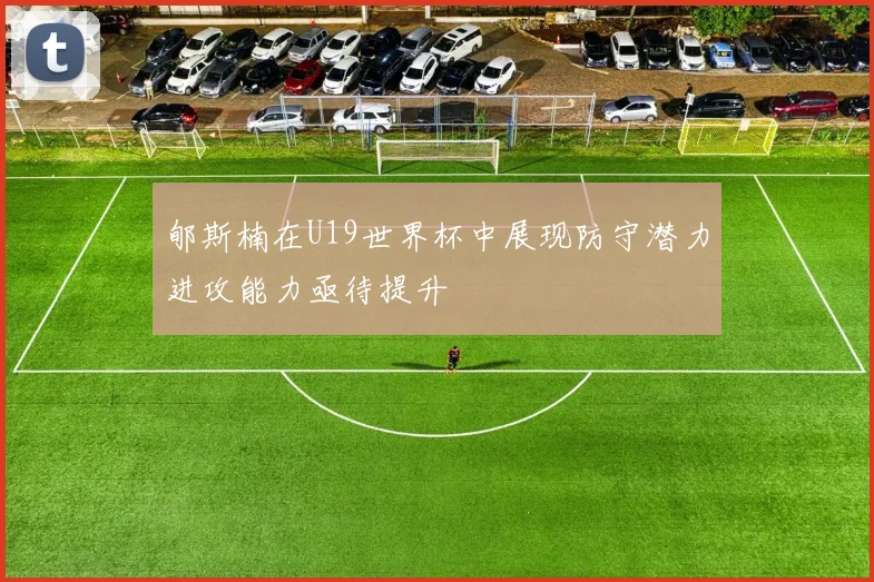 郇斯楠在U19世界杯中展现防守潜力进攻能力亟待提升