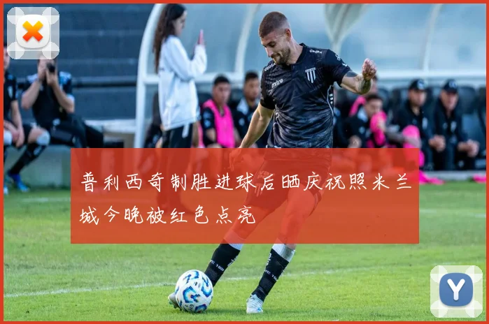 普利西奇制胜进球后晒庆祝照米兰城今晚被红色点亮