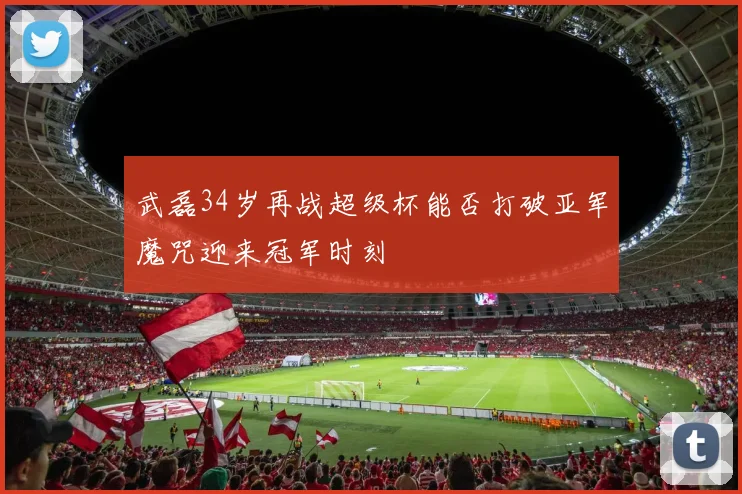 武磊34岁再战超级杯能否打破亚军魔咒迎来冠军时刻