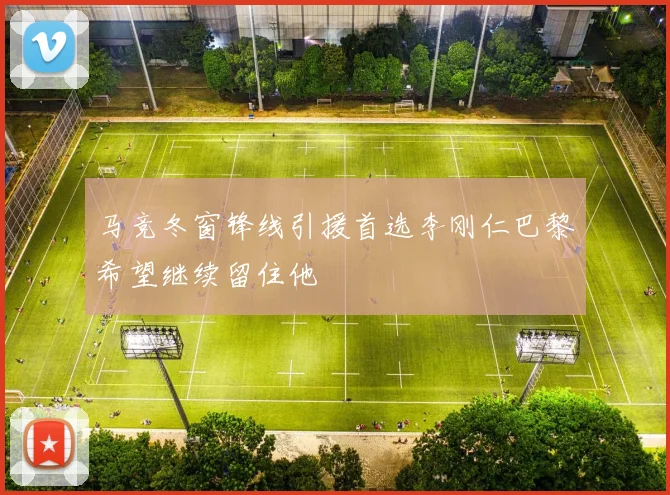 马竞冬窗锋线引援首选李刚仁巴黎希望继续留住他