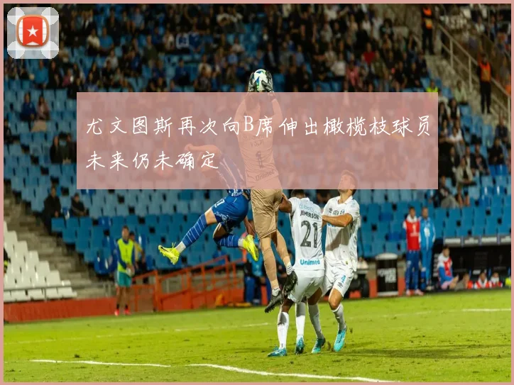 尤文图斯再次向B席伸出橄榄枝球员未来仍未确定
