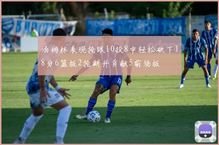 汤姆林表现抢眼10投8中轻松砍下18分6篮板2抢断并贡献5前场板