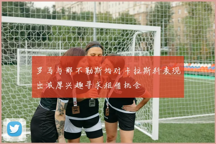 罗马与那不勒斯均对卡拉斯科表现出浓厚兴趣寻求租借机会