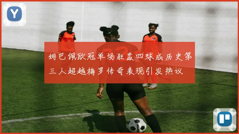 姆巴佩欧冠单场狂轰四球成历史第三人超越梅罗传奇表现引发热议