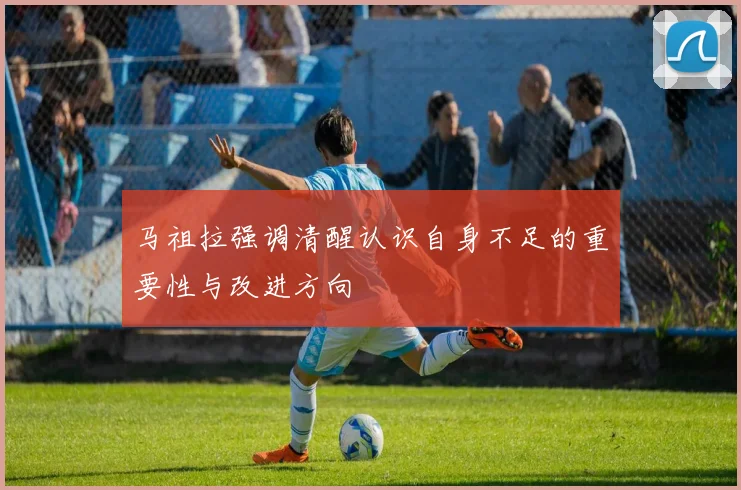 马祖拉强调清醒认识自身不足的重要性与改进方向