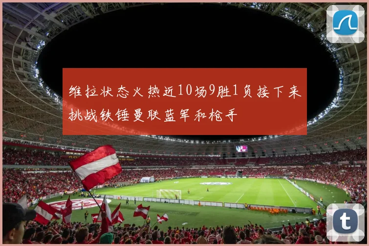 维拉状态火热近10场9胜1负接下来挑战铁锤曼联蓝军和枪手