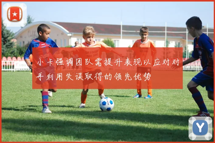 小卡强调团队需提升表现以应对对手利用失误取得的领先优势