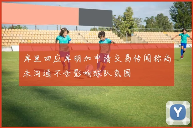 库里回应库明加申请交易传闻称尚未沟通不会影响球队氛围