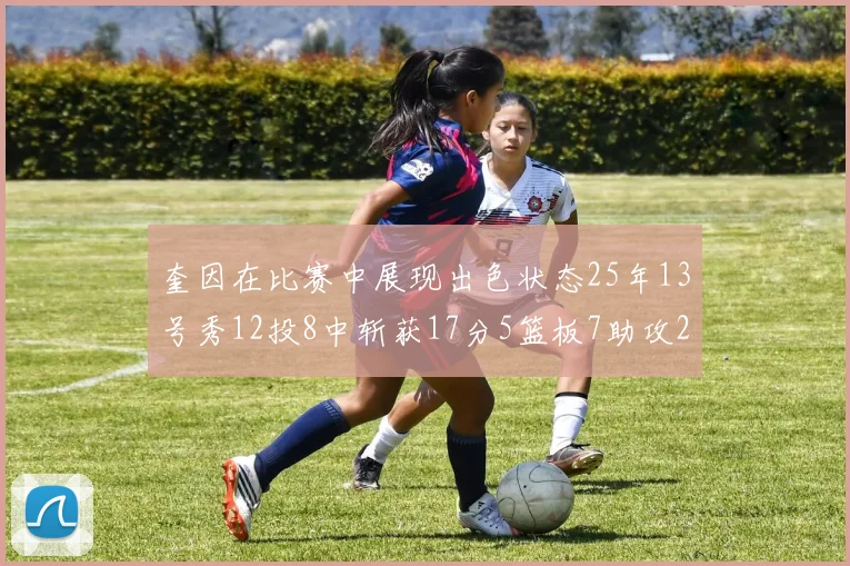奎因在比赛中展现出色状态25年13号秀12投8中斩获17分5篮板7助攻2抢断