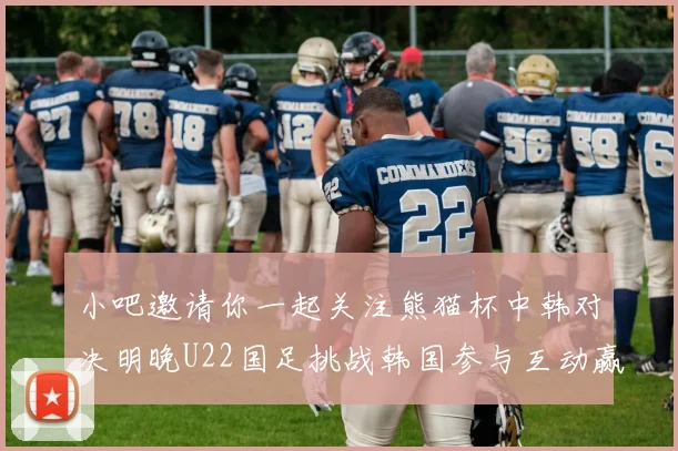 小吧邀请你一起关注熊猫杯中韩对决明晚U22国足挑战韩国参与互动赢取比赛门票