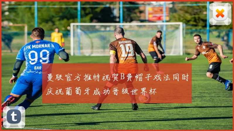 曼联官方推特祝贺B费帽子戏法同时庆祝葡萄牙成功晋级世界杯