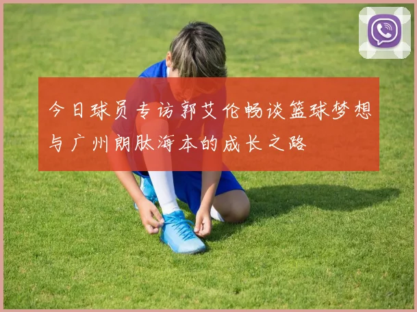 今日球员专访郭艾伦畅谈篮球梦想与广州朗肽海本的成长之路