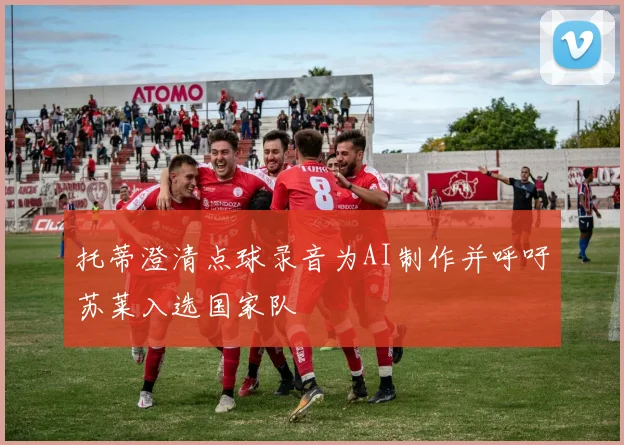托蒂澄清点球录音为AI制作并呼吁苏莱入选国家队