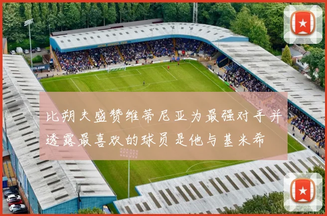 比朔夫盛赞维蒂尼亚为最强对手并透露最喜欢的球员是他与基米希