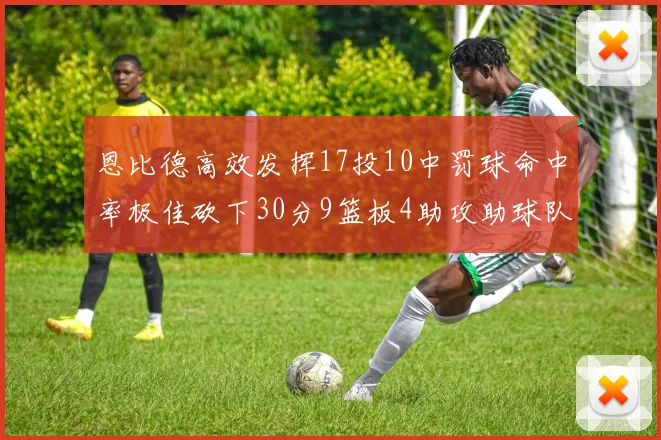 恩比德高效发挥17投10中罚球命中率极佳砍下30分9篮板4助攻助球队获胜