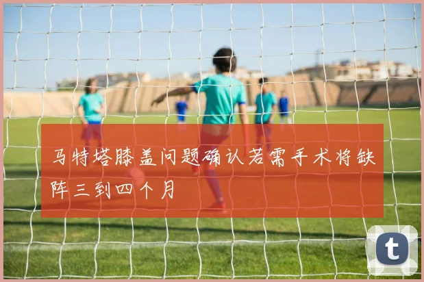 马特塔膝盖问题确认若需手术将缺阵三到四个月