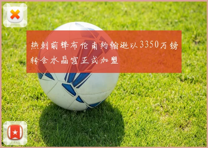 热刺前锋布伦南约翰逊以3350万镑转会水晶宫正式加盟