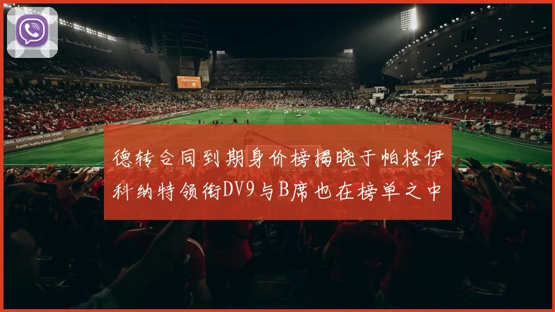 德转合同到期身价榜揭晓于帕格伊科纳特领衔DV9与B席也在榜单之中
