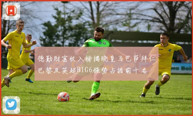 德勤财富收入榜揭晓皇马巴萨拜仁巴黎及英超BIG6强势占据前十名