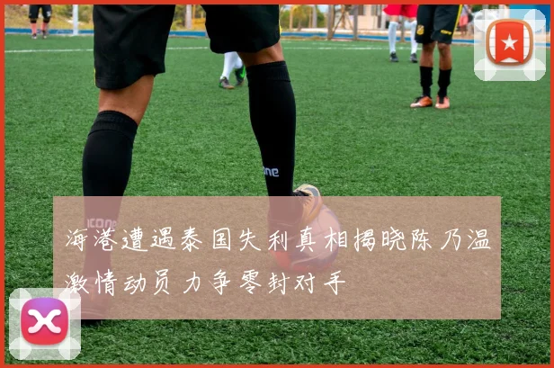 海港遭遇泰国失利真相揭晓陈乃温激情动员力争零封对手