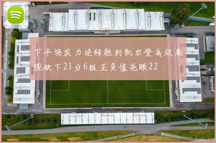 下半场发力逆转胜利凯尔登高效表现砍下21分6板正负值亮眼22
