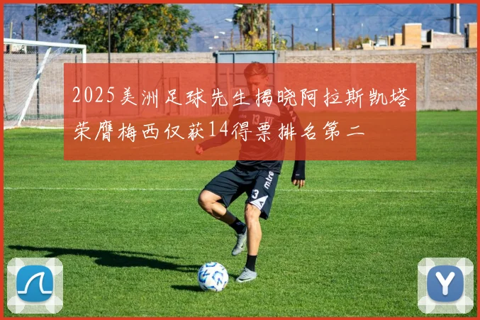 2025美洲足球先生揭晓阿拉斯凯塔荣膺梅西仅获14得票排名第二